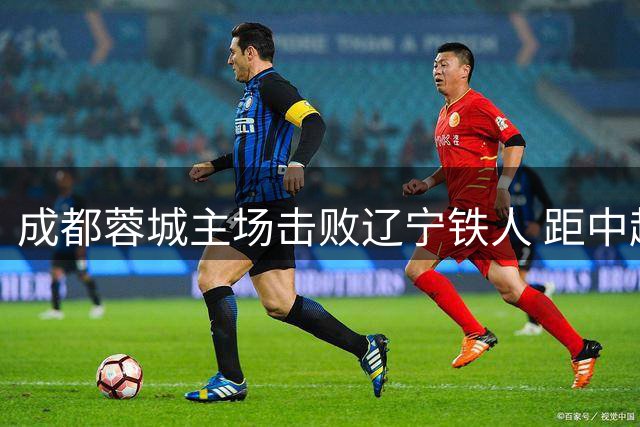 成都蓉城主场击败辽宁铁人 距中超夺冠仅咫尺之遥